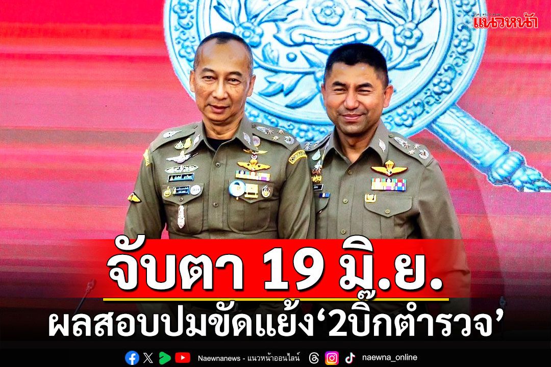 จับตา 19 มิ.ย.นี้ แถลงผลสอบปมขัดแย้ง‘บิ๊กต่อ-บิ๊กโจ๊ก’