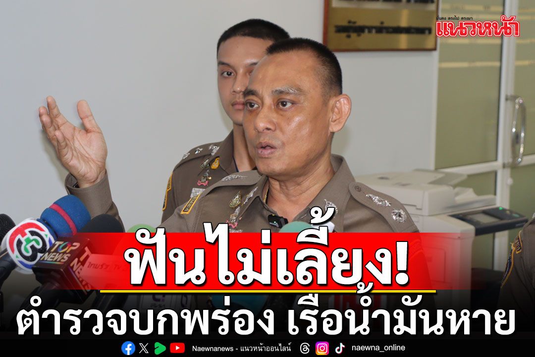 'บิ๊กเต่า'ฟันไม่เลี้ยง! ตำรวจบกพร่องคดีเรือน้ำมันหาย ข้อมูลล่าสุดเข้ากัมพูชาไปแล้ว