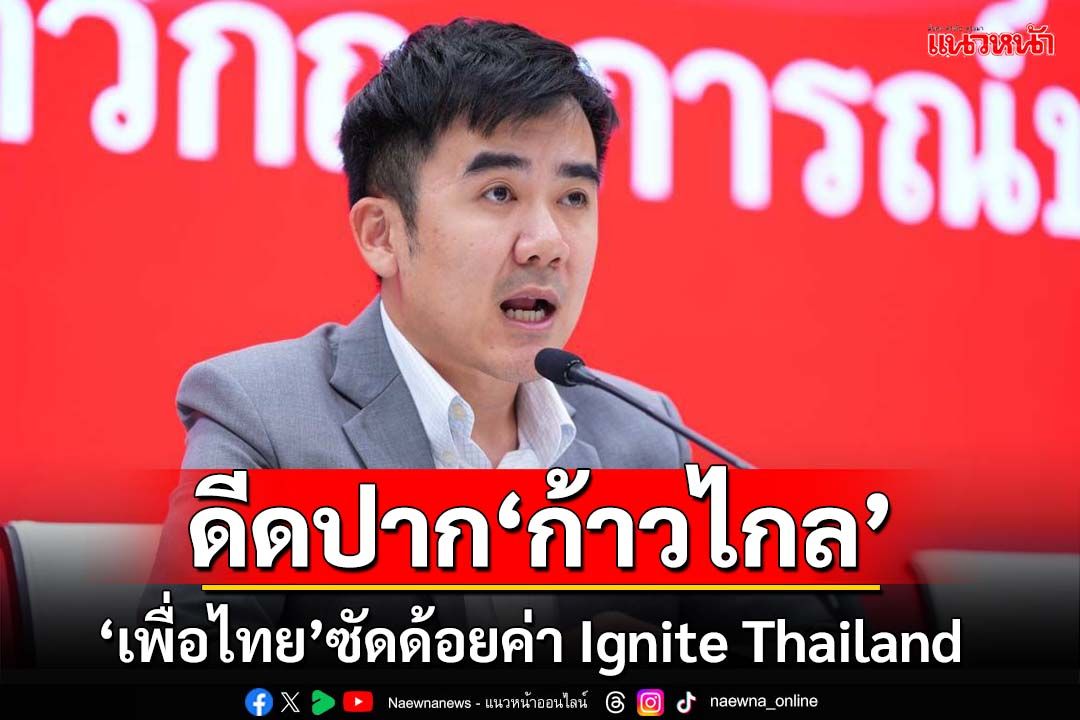 ดีดปากก้าวไกล!‘เพื่อไทย’ซัดด้อยค่า Ignite Thailand ยันกระตุ้นเม็ดเงินเข้าประเทศ