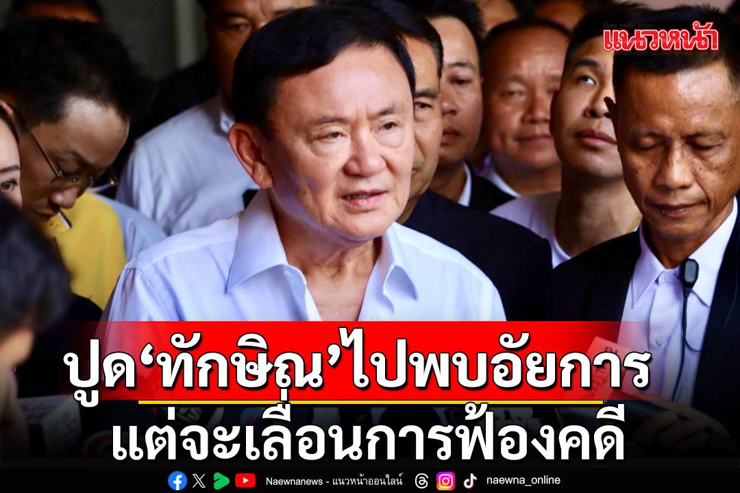 'ไพศาล' ปูด 'ทักษิณ' ไปพบอัยการตามนัด แต่จะเลื่อนการฟ้องคดี