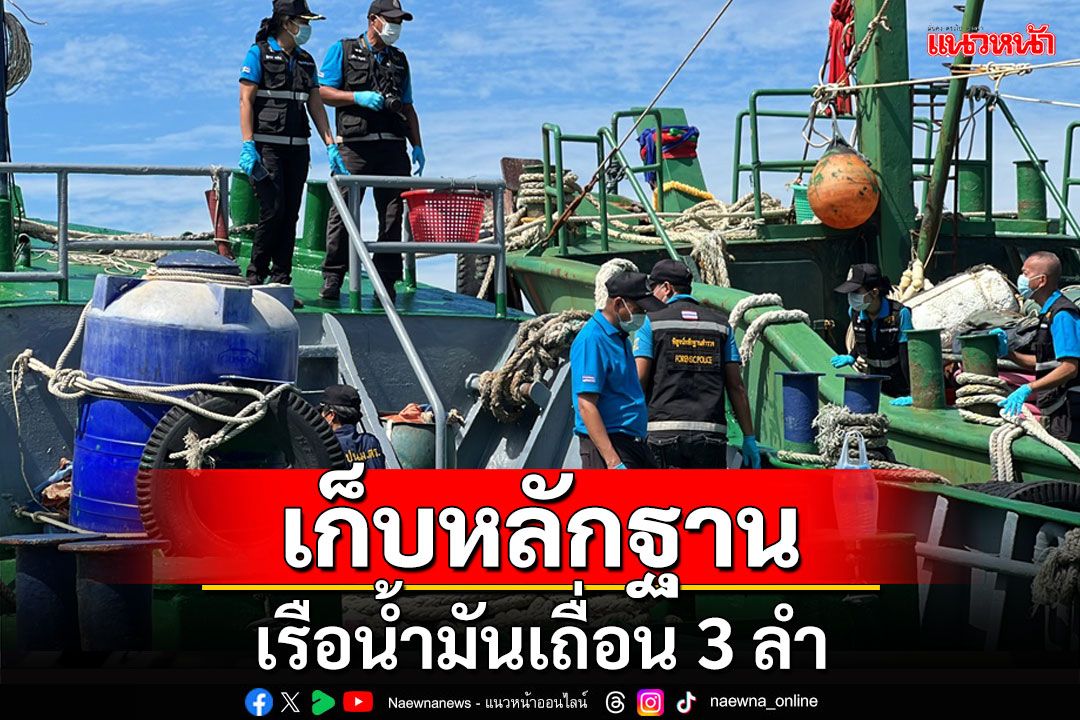 ตำรวจชุดพิสูจน์หลักฐานขึ้นเรือน้ำมันเถื่อน 3 ลำเร่งเก็บหลักฐาน