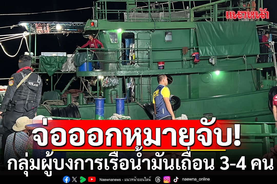 จ่อออกหมายจับ! กลุ่มผู้บงการเรือน้ำมันเถื่อน 3-4 คน หลังคดีเรือหาย