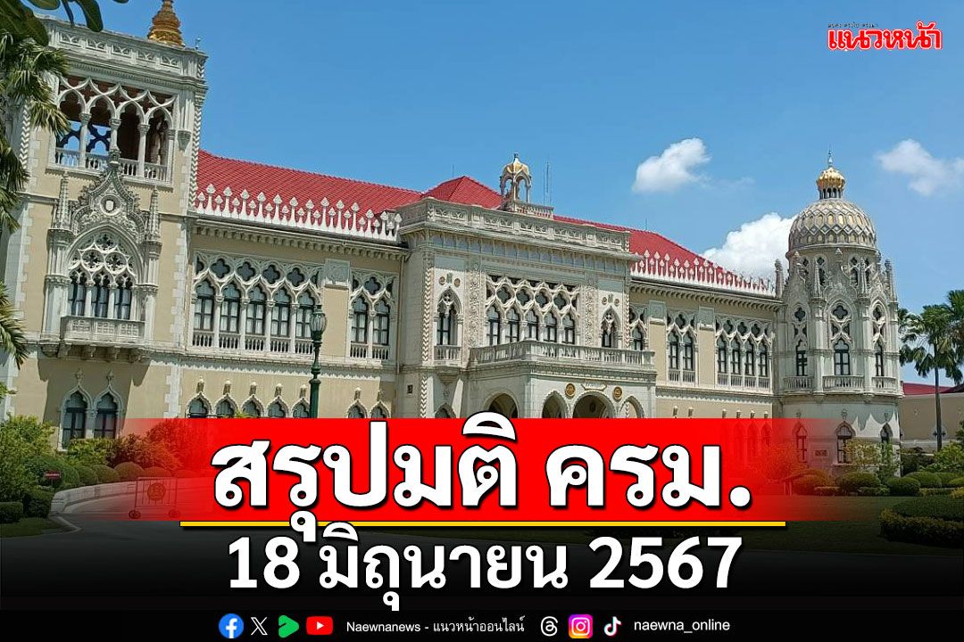 สรุปมติคณะรัฐมนตรี (ครม.) ประจำวันที่ 18 มิถุนายน 2567