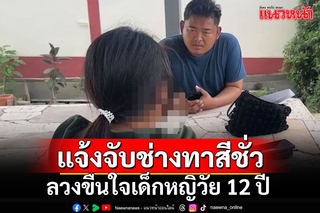 แม่พาลูกสาววัย 12 แจ้งจับช่างทาสีชั่วลวงขืนใจ แถมขู่ห้ามไปบอกใคร