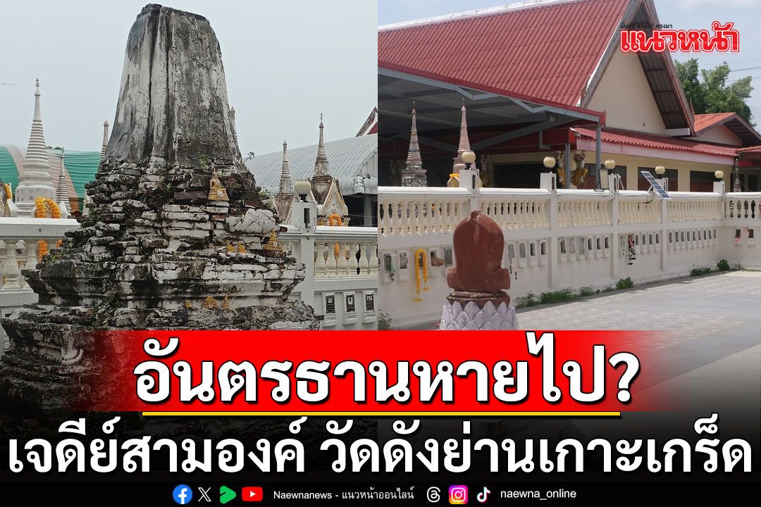 เปิดภาพล่าสุด! เจดีย์สามองค์ อายุหลายร้อยปี วัดดังย่านเกาะเกร็ด บัดนี้อันตรธานหายไปแล้ว