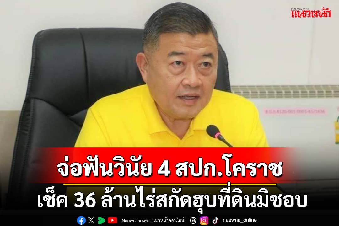 ‘เลขาฯสปก.’จ่อฟันวินัย 4 จนท.โคราชเอี่ยวนอมินีนายทุน ลุยเช็ค 36 ล้านไร่สกัดฮุบที่ดินมิชอบ