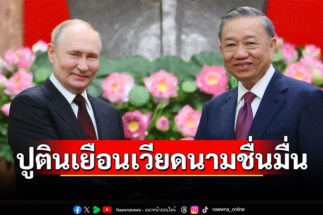 'ปูติน'เยือนเวียดนามชื่นมื่น ประกาศเพิ่มความสัมพันธ์ของสองประเทศคอมมิวนิสต์