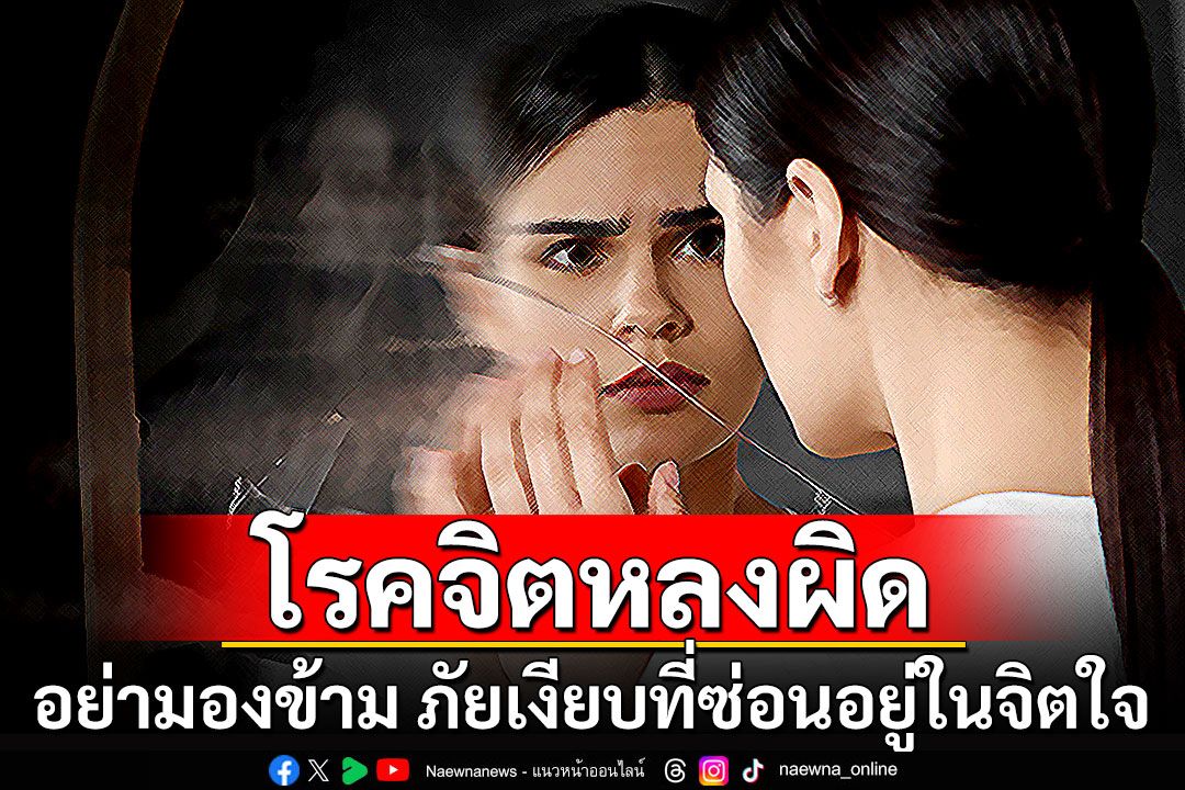 อย่ามองข้าม โรคจิตหลงผิด ภัยเงียบที่ซ่อนอยู่ในจิตใจ