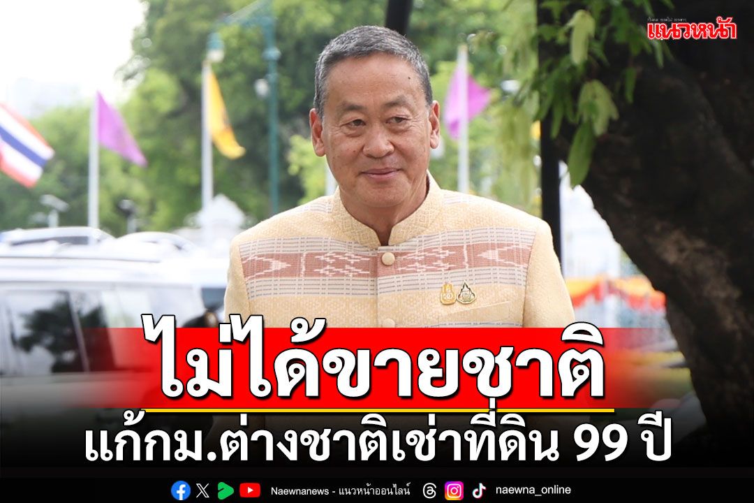 ไม่ได้ขายชาติ!!! ‘เศรษฐา’แจงแก้กม.ต่างชาติเช่าที่ดิน 99 ปี