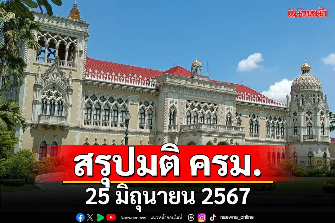 สรุปมติคณะรัฐมนตรี (ครม.) ประจำวันที่ 25 มิถุนายน 2567