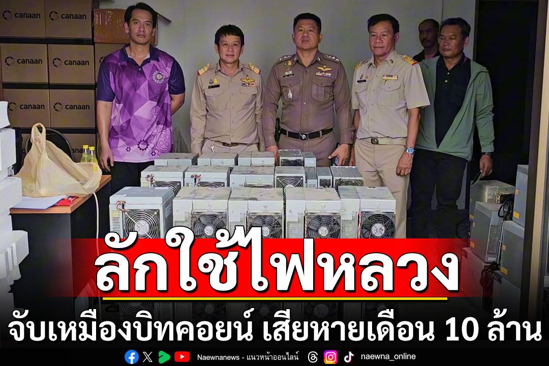 บุกจับเหมืองบิทคอยน์ ยึดเครื่องขุดอื้อ ลักใช้ไฟหลวง เสียหายเดือนละ 10 ล้าน