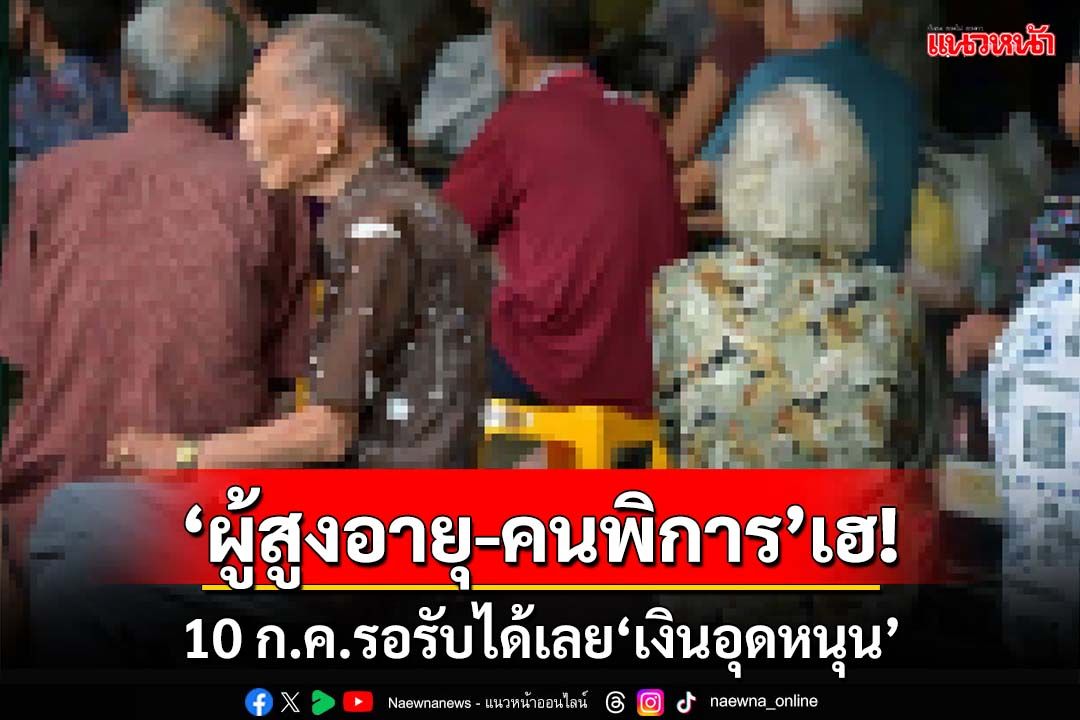 ‘ผู้สูงอายุ-คนพิการ’เฮ! 10 ก.ค.รอรับเลย‘เงินอุดหนุนบุตร เบี้ยผู้สูงอายุ คนพิการ’