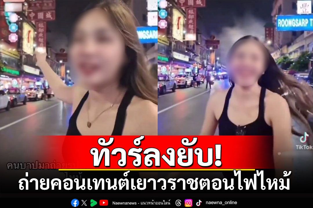 ทัวร์ลงยับ! ดาวติ๊กต็อกไปถ่ายคอนเทนต์เยาวราชตอนไฟไหม้