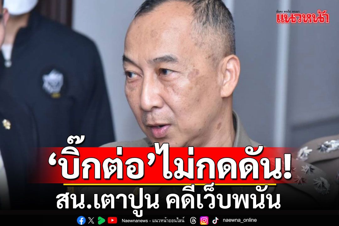 'บิ๊กต่อ'ยันไม่กดดันสน.เตาปูน คดีเว็บพนัน ปัดตอบปมซุกบ้านที่อังกฤษ