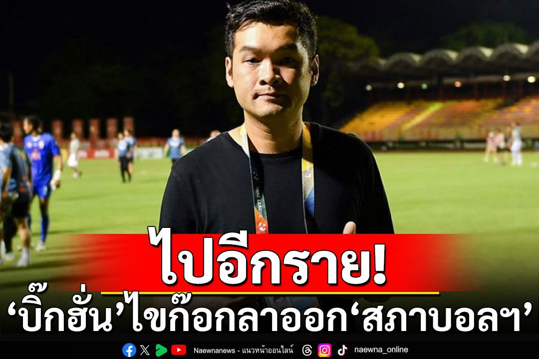 'บิ๊กฮั่น'ไขก๊อกลาออก'สภาบอลฯ' ขอโฟกัสบริหารทีมเชียงรายฯ
