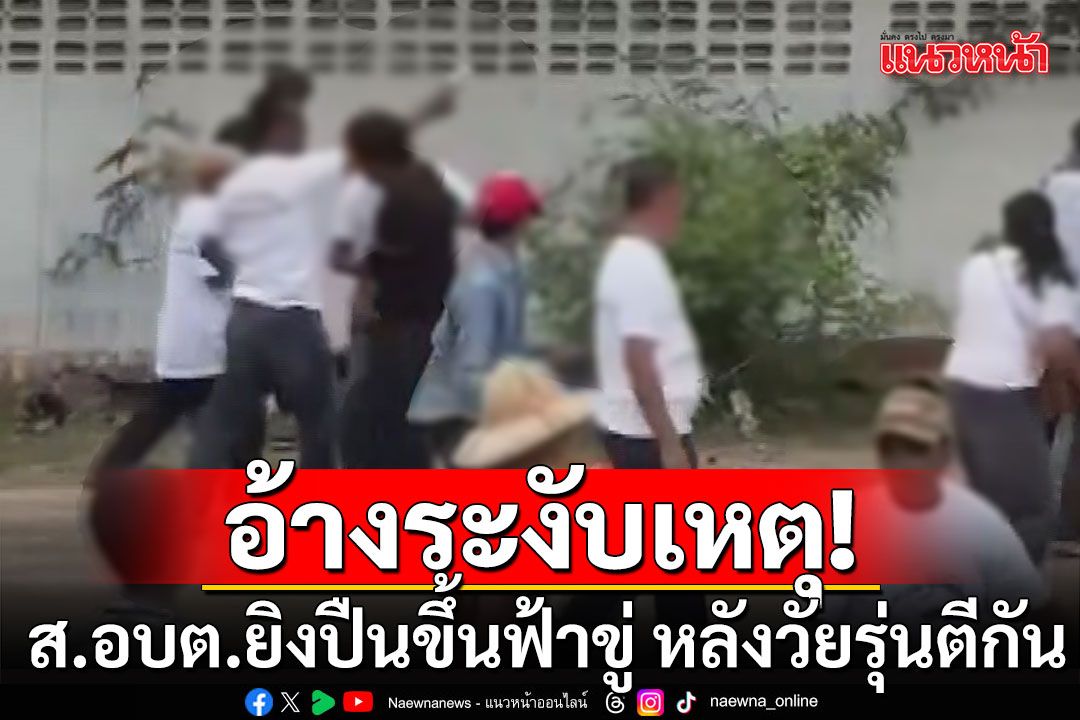 ส.อบต.ยิงปืนขึ้นฟ้าขู่ อ้างระงับเหตุวัยรุ่นตีกัน หลังต่างฝ่ายต่างไม่ยอมฟัง