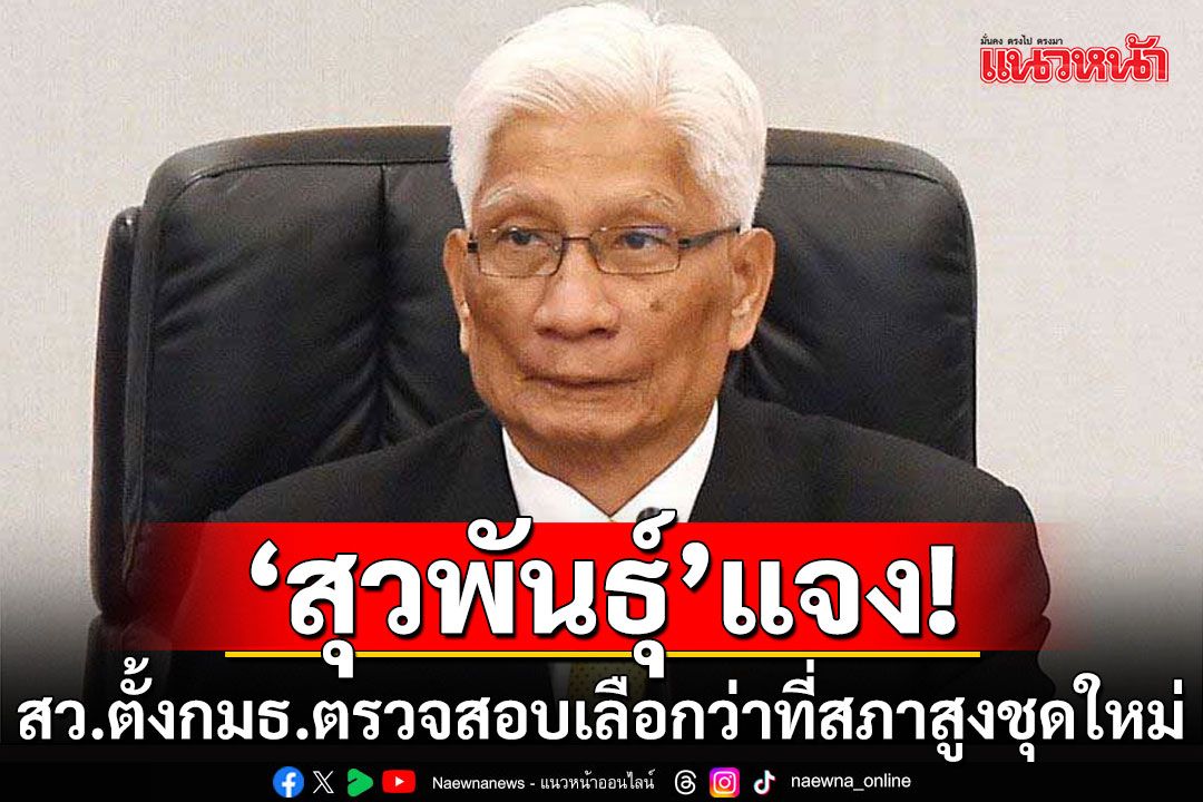 ‘สุวพันธุ์’แจง‘สว.’ตั้งกมธ.ตรวจสอบการเลือกว่าที่สภาสูงชุดใหม่ ไม่มีผลต่อการรับรองของ‘กกต.’