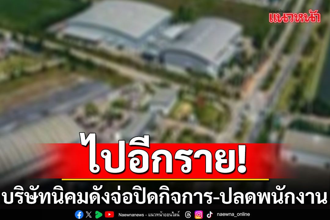 ไปอีกราย! บริษัทนิคมดัง ลุยกิจการมา 20 ปี เตรียมปิดกิจการ ทยอยปลดพนักงาน