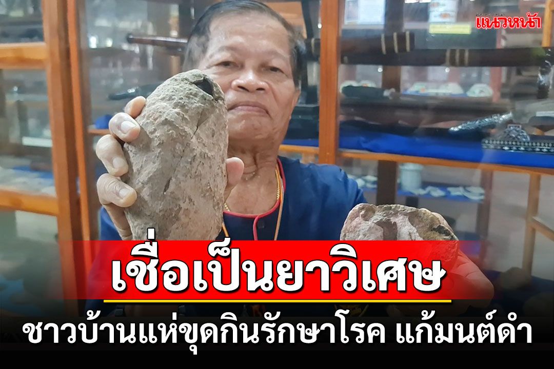 ชาวบ้านเชื่อเป็นยาวิเศษในก้อนหิน! แห่ขุดกินรักษาสารพัดโรค แก้มนต์ดำ