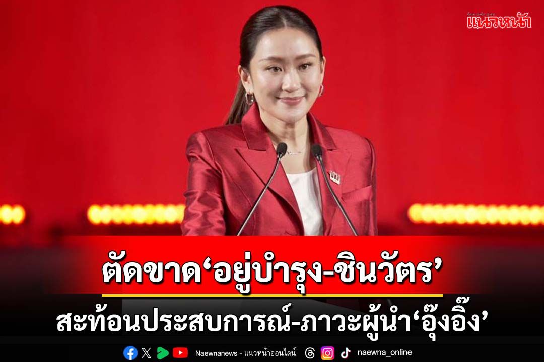 ตัดขาด‘อยู่บำรุง-ชินวัตร’! ส่องความขัดแย้งใน‘เพื่อไทย’ สะท้อนภาวะผู้นำ‘อุ๊งอิ๊ง’