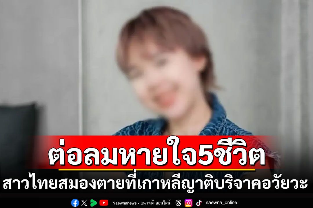 กุศลยิ่งใหญ่! สาวไทยป่วยสมองตายที่เกาหลี ญาติบริจาคอวัยวะช่วย 5 ชีวิต