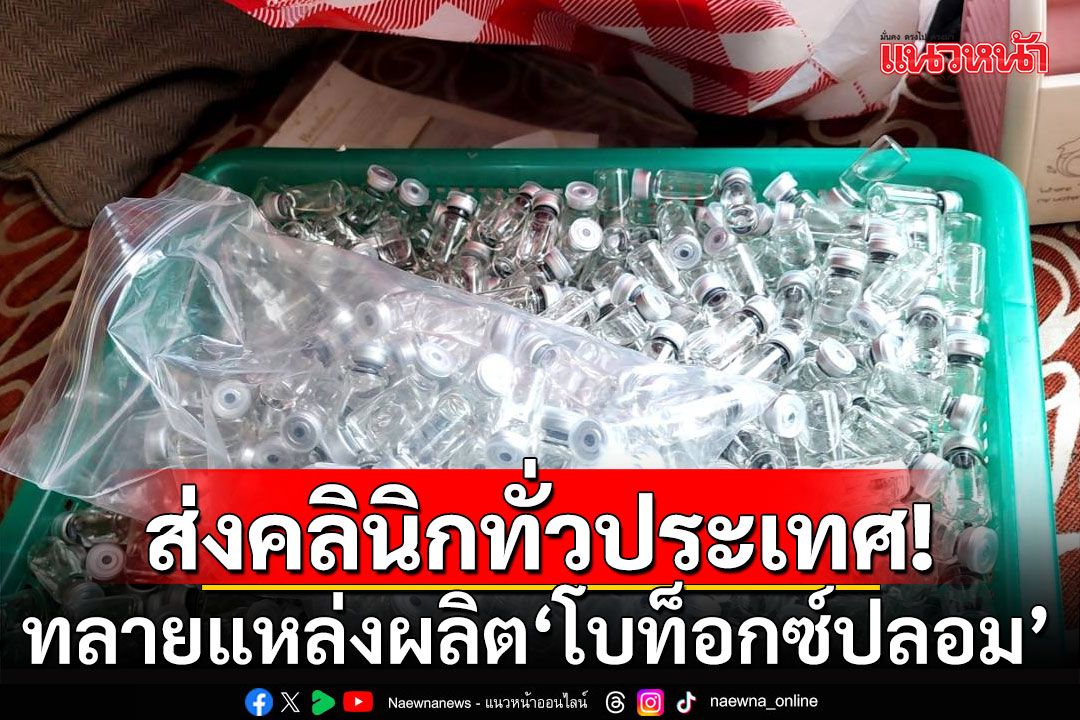 ทลายแหล่งผลิต 'โบท็อกซ์ปลอม' ส่งขายคลินิกทั่วประเทศ