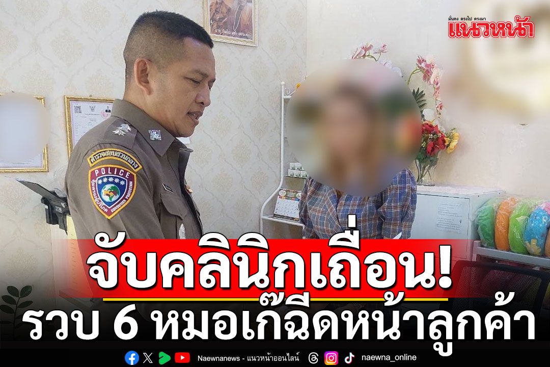 กวาดล้างคลินิกเถื่อน! รวบ 6 หมอเก๊ จบ ม.6-ปวช.  แอบอ้างเป็นหมอฉีดหน้าลูกค้า