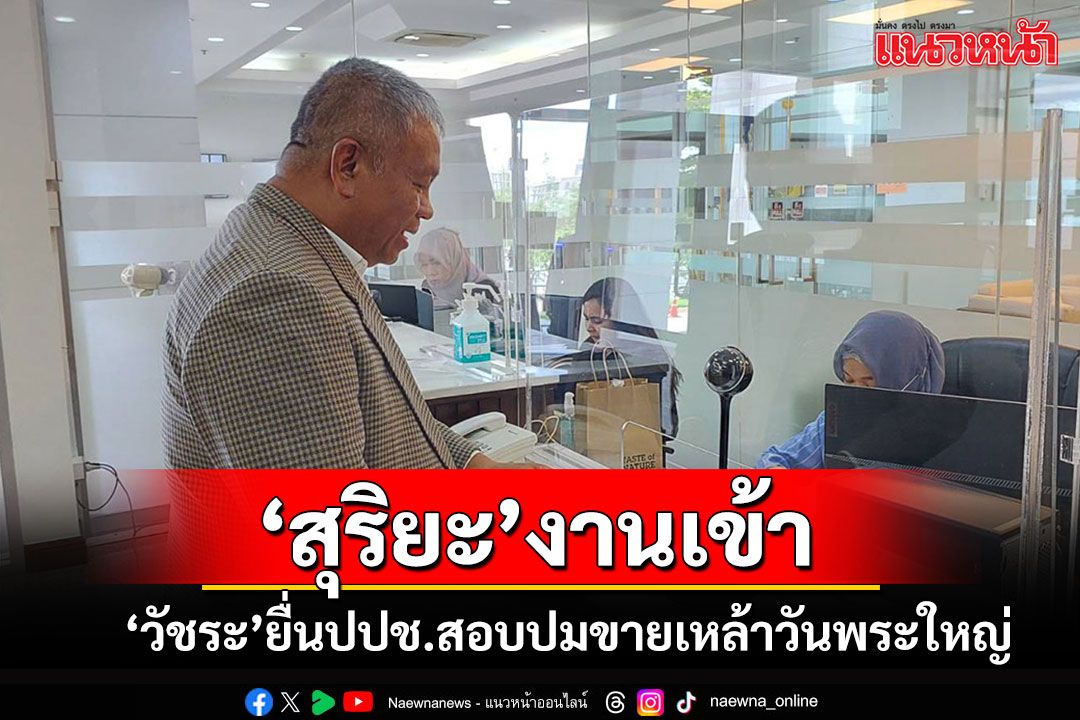 'วัชระ'ยื่นป.ป.ช.สอบ'สุริยะ'อนุมัติขายเหล้าวันพระใหญ่ ผิดจริยธรรมร้ายแรงหรือไม่?