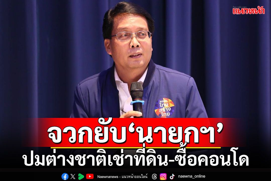 'ไทยสร้างไทย'จวก'นายกฯ' ปมต่างชาติเช่าที่ดิน99ปี-ถือครองคอนโด75%