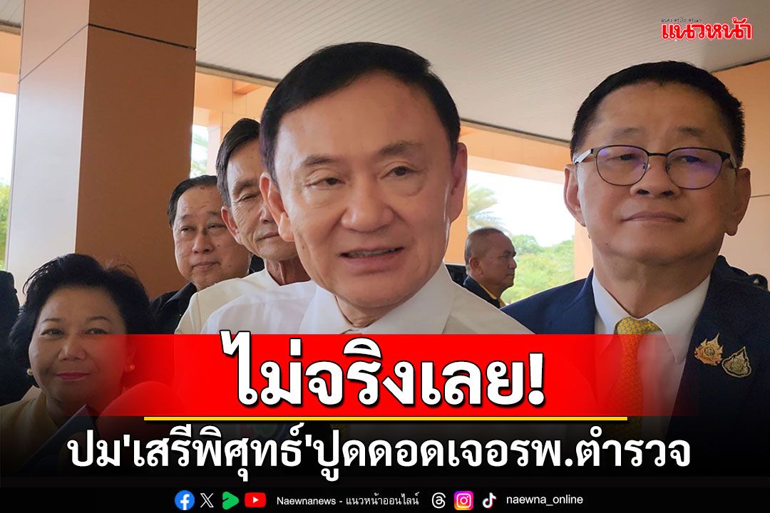 'ทักษิณ'ตัดบท ลั่นไม่จริงเลย! ปม'เสรีพิศุทธ์'ปูดดอดเจอรพ.ตำรวจ