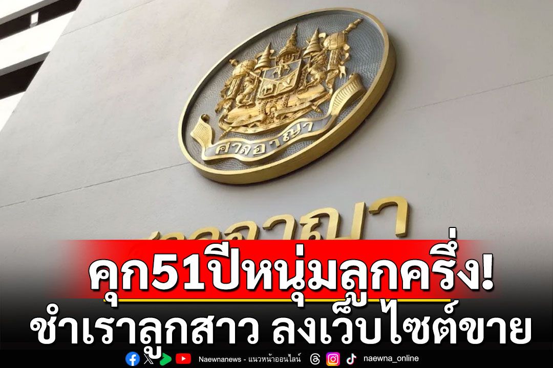 คุกอ่วม 51 ปี หนุ่มไทย-เยอรมัน ชำเราลูกสาว ลงเว็บไซต์ขายต่างประเทศ