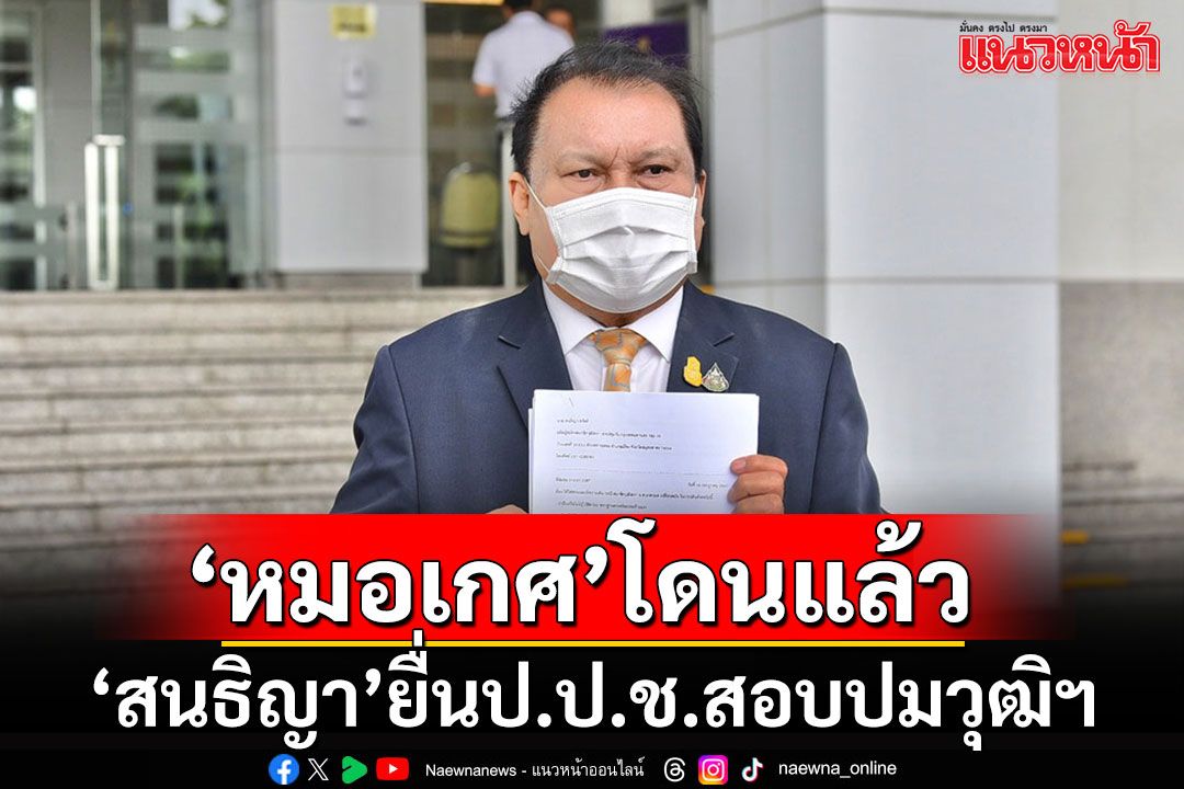 'สนธิญา'ไม่พลาด!!! บุกร้องป.ป.ช.สอบ'หมอเกศ'ผิดจริยธรรมร้ายแรงปมวุฒิการศึกษา