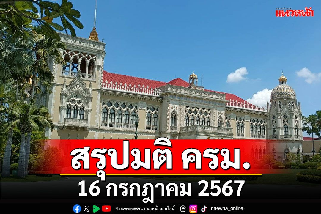 สรุปมติคณะรัฐมนตรี (ครม.) ประจำวันที่ 16 กรกฎาคม 2567