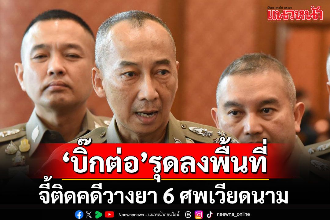 ผบ.ตร.รุดลงพื้นที่ติดตามคดีวางยา 6 ศพเวียดนาม จี้หาตัวคนร้ายโดยด่วน