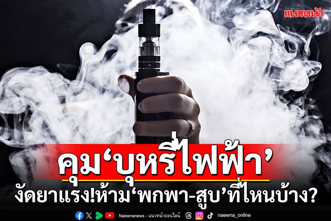 ควบคุม‘บุหรี่ไฟฟ้า’ งัดยาแรง!ห้าม‘พกพา-สูบ’ที่ไหนบ้าง?