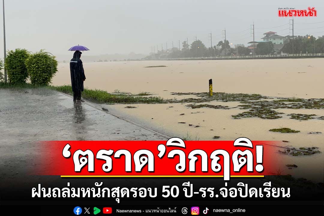 ‘ตราด’วิกฤติ!ฝนถล่มหนักสุดรอบ 50 ปี-รร.จ่อปิดเรียน น้ำอ่างฯใกล้เต็มรับได้อีกแค่ 2 วัน