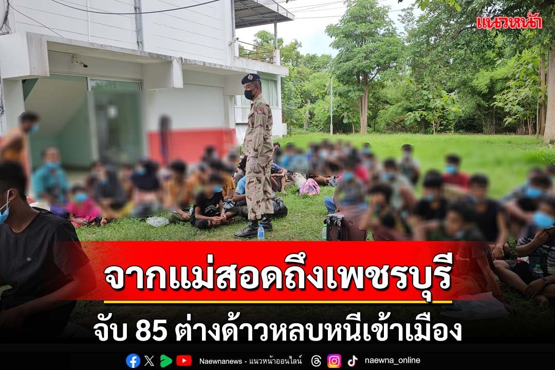 จับ 85 ต่างด้าวหนีเข้าเมือง ลอบเข้าทางแม่สอด พักคอยที่เพชรบุรี รอไปมาเลเซีย