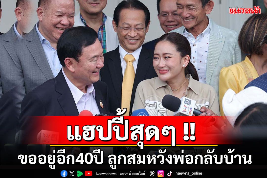 'ทักษิณ'แฮปปี้ฉลองวันเกิดในไทย บอกขออยู่อีก40ปี 'ลูกอิ๊ง'สมหวังหลังขอพรให้พ่อกลับบ้าน