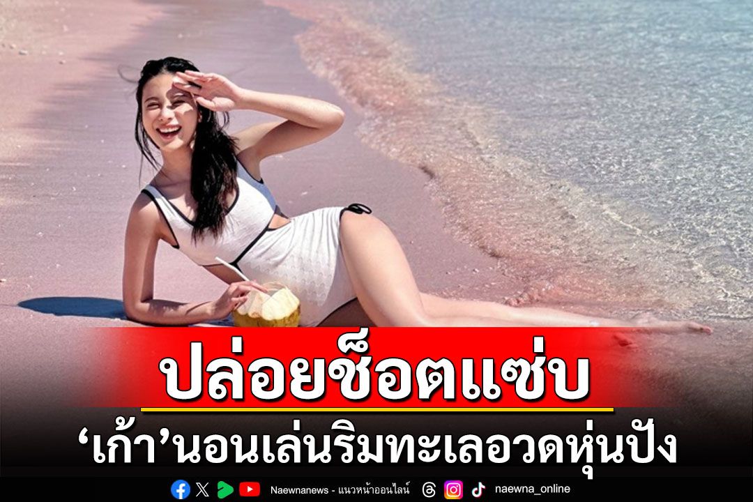 'เก้า สุภัสสรา'ปล่อยช็อตเด็ด นอนเล่นริมทะเลอวดหุ่นปัง