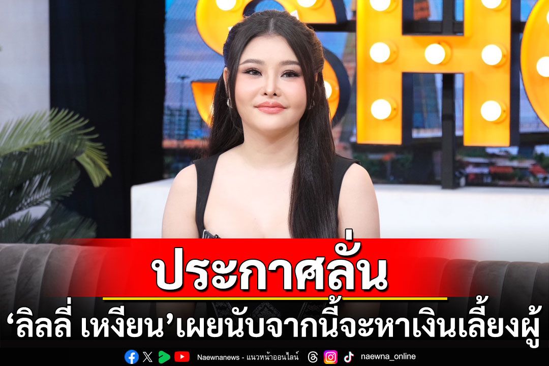 'ลิลลี่ เหงียน'ประกาศลั่น นับจากนี้จะหาเงินเลี้ยงผู้