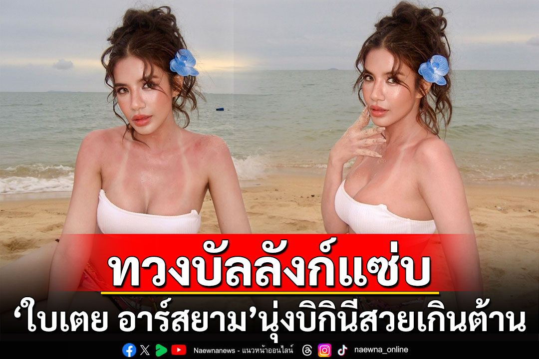 'ใบเตย อาร์สยาม'ทวงบัลลังก์แซ่บ นุ่งบิกินีจิ๋วเซ็กซี่เกินต้าน