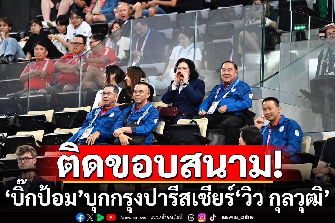 'บิ๊กป้อม'บุกกรุงปารีส เ​ชียร์'วิว กุลวุฒิ' นักตบลูกขนไก่ ติดขอบสนาม