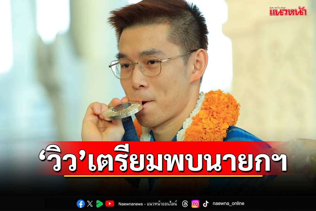 ‘วิว กุลวุฒิ’ฮีโร่เหรียญเงินโอลิมปิก เตรียมเข้าพบ‘นายกฯ’วันนี้