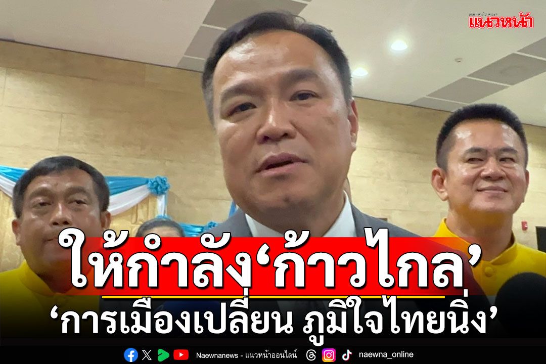 ให้กำลัง‘ก้าวไกล’ ‘อนุทิน’บอก​‘การเมืองเปลี่ยน ภูมิใจไทยนิ่ง’