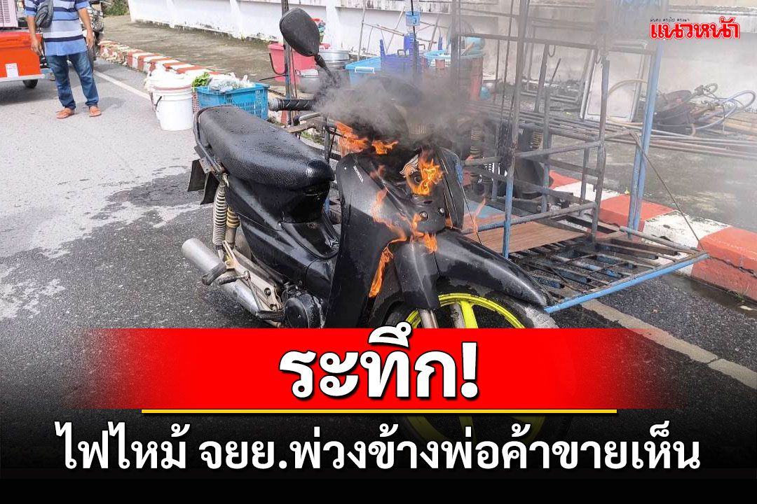 ระทึก! ไฟไหม้จยย.พ่วงข้างพ่อค้าแกงเห็ดขณะนำแกงไปขายตลาดคนเดินนครนายก