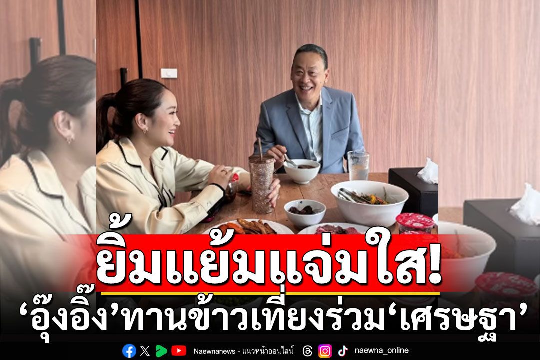 เปิดภาพ! 'อุ๊งอิ๊ง'ทานข้าวเที่ยงร่วม'เศรษฐา' ด้วยสีหน้ายิ้มแย้มแจ่มใส
