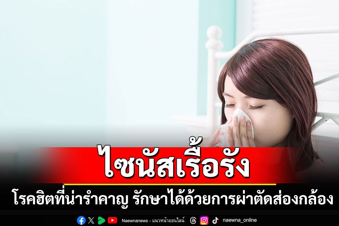 ไซนัสเรื้อรัง...โรคฮิตที่น่ารำคาญ รักษาได้ด้วยการผ่าตัดส่องกล้อง ฟื้นตัวไว ไร้รอยแผล