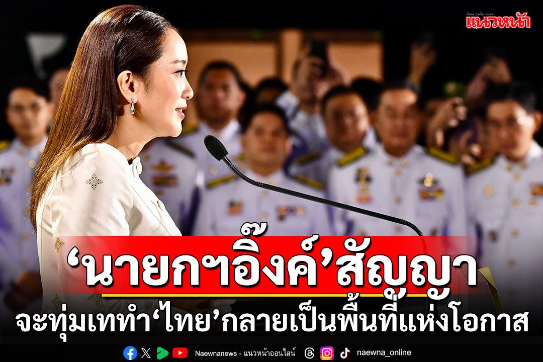 'นายกฯอิ๊งค์'สัญญา จะทุ่มเททำ'ไทย'กลายเป็นพื้นที่แห่งโอกาส