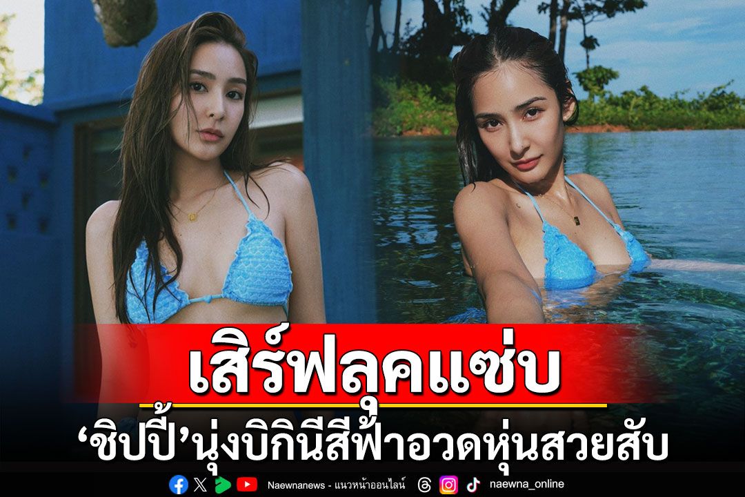 'ชิปปี้ ศิรินทร์'เสิร์ฟลุคแซ่บ นุ่งบิกินีสีฟ้าอวดหุ่นสวยสับ