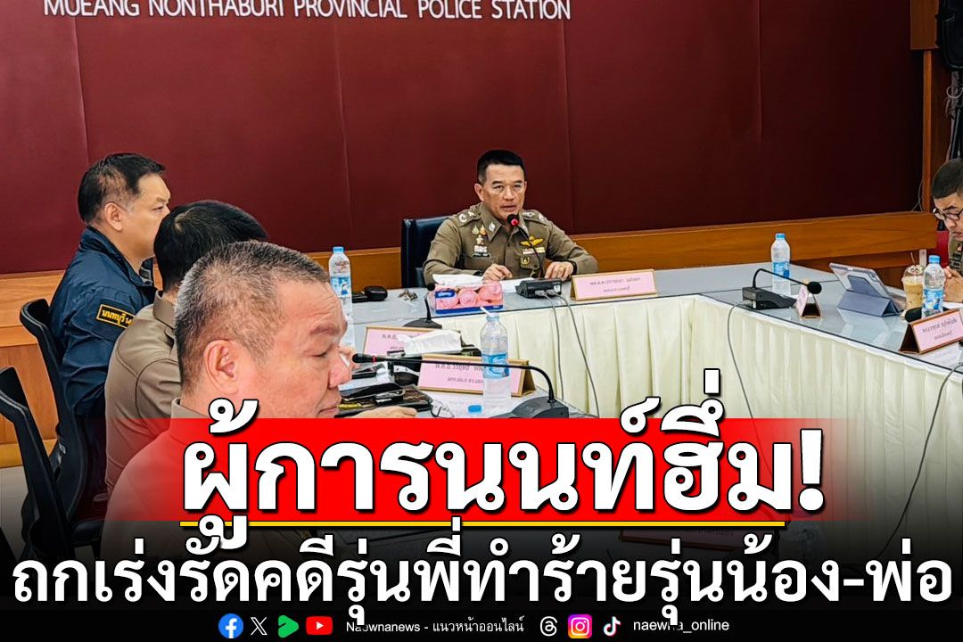 ผู้การนนท์ฮึ่ม! ประชุมเร่งรัดคดีรุ่นพี่ทำร้าย รุ่นน้อง-พ่อในมหาลัย
